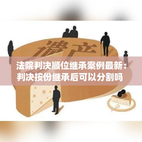法院判决顺位继承案例最新:判决按份继承后可以分割吗