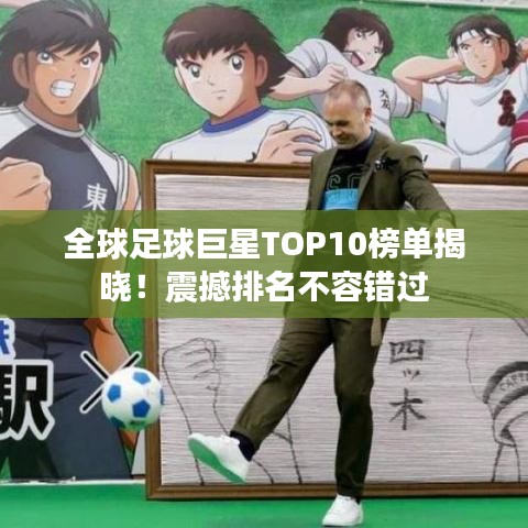 全球足球巨星TOP10榜单揭晓！震撼排名不容错过