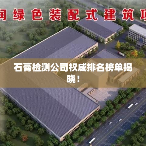 石膏检测公司权威排名榜单揭晓!