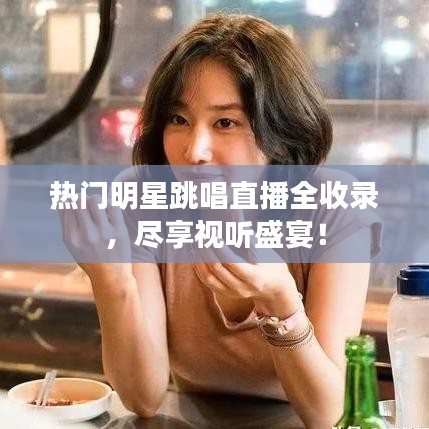 热门明星跳唱直播全收录,尽享视听盛宴!