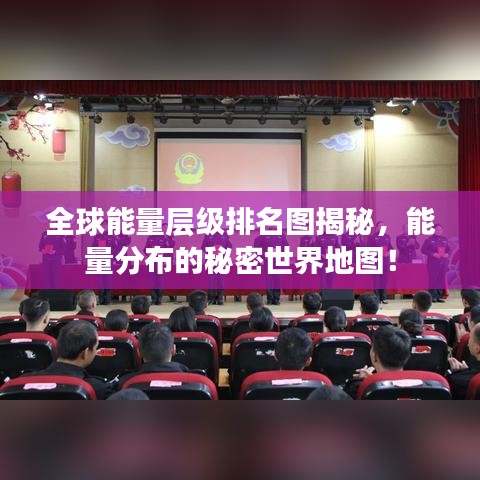 全球能量层级排名图揭秘,能量分布的秘密世界地图!