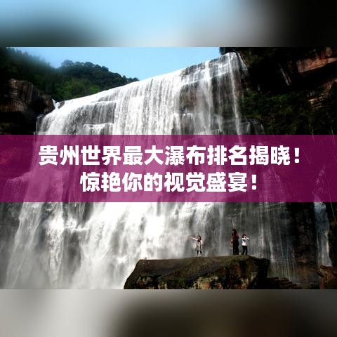 贵州世界最大瀑布排名揭晓！惊艳你的视觉盛宴！
