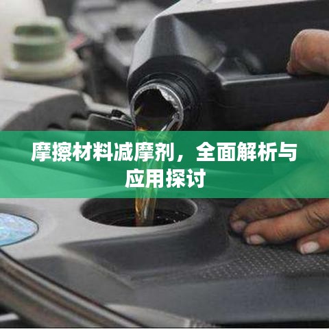 摩擦材料减摩剂,全面解析与应用探讨