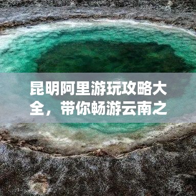 昆明阿里游玩攻略大全,带你畅游云南之美!