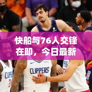 快船与76人交锋在即,今日最新动态与消息综述