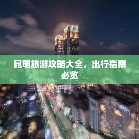 昆明旅游攻略大全，出行指南必览