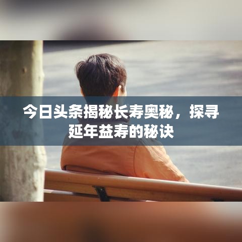今日头条揭秘长寿奥秘,探寻延年益寿的秘诀