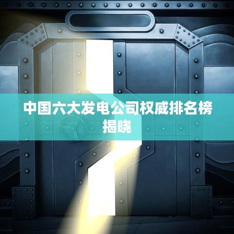 中国六大发电公司权威排名榜揭晓